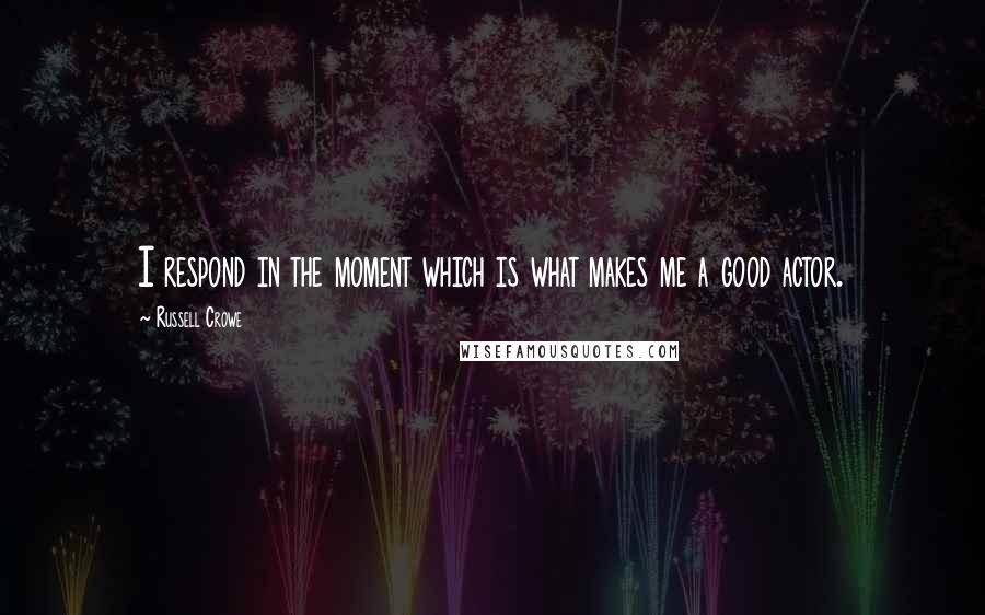 Russell Crowe Quotes: I respond in the moment which is what makes me a good actor.