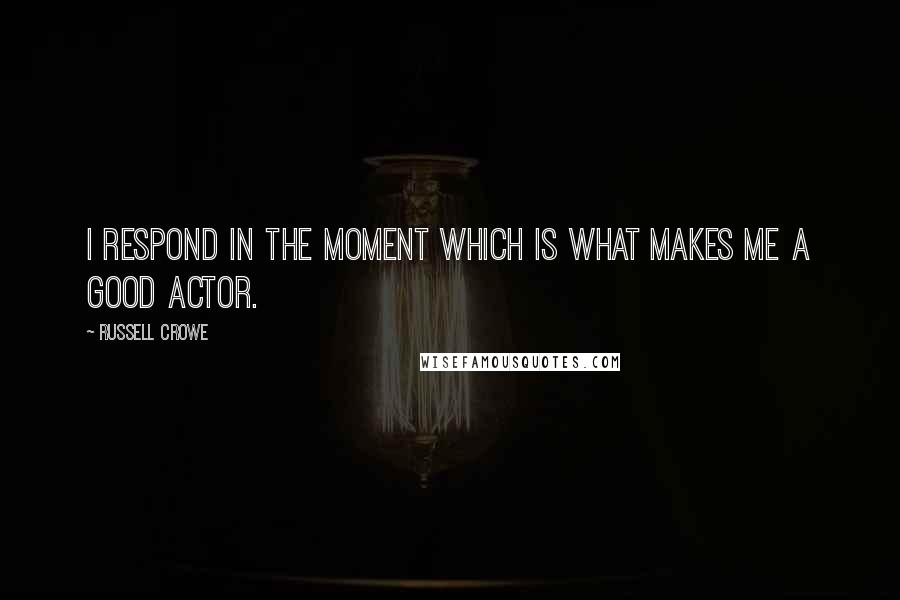 Russell Crowe Quotes: I respond in the moment which is what makes me a good actor.