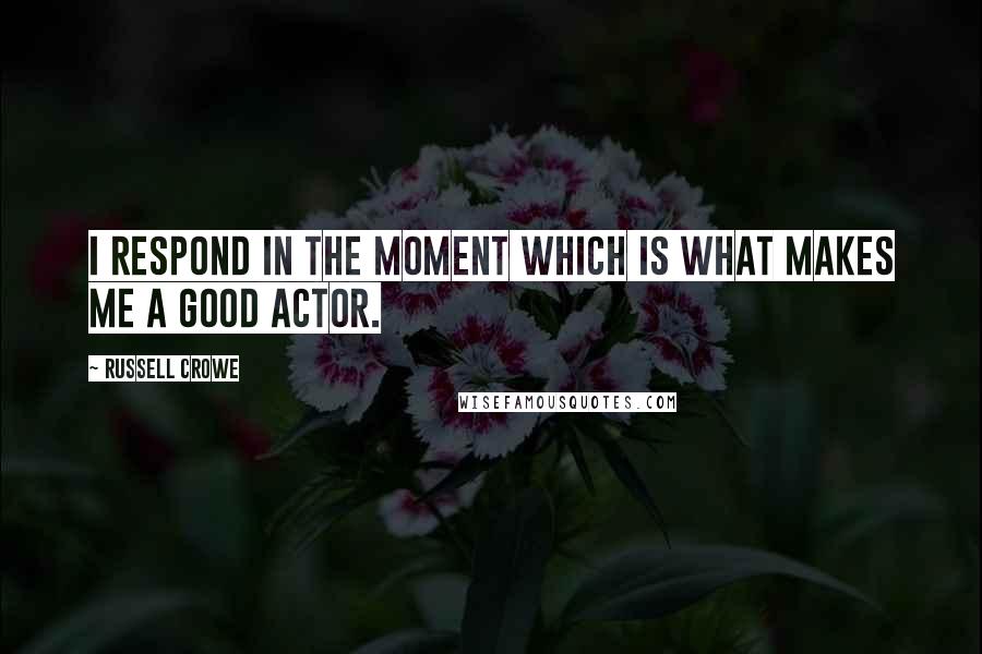 Russell Crowe Quotes: I respond in the moment which is what makes me a good actor.