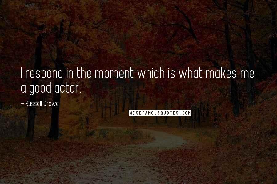 Russell Crowe Quotes: I respond in the moment which is what makes me a good actor.