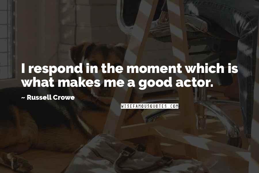 Russell Crowe Quotes: I respond in the moment which is what makes me a good actor.