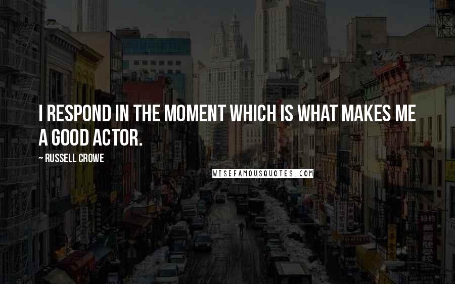 Russell Crowe Quotes: I respond in the moment which is what makes me a good actor.