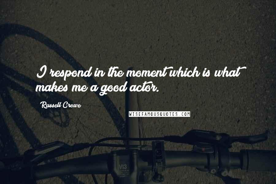 Russell Crowe Quotes: I respond in the moment which is what makes me a good actor.