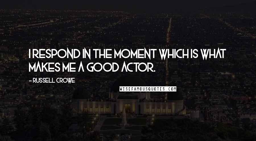 Russell Crowe Quotes: I respond in the moment which is what makes me a good actor.