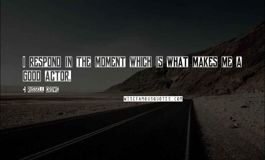 Russell Crowe Quotes: I respond in the moment which is what makes me a good actor.