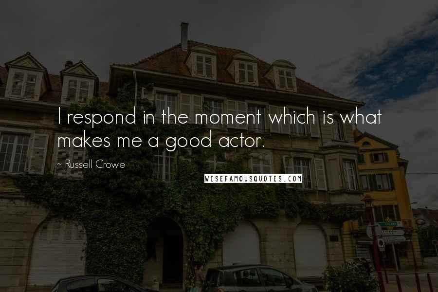 Russell Crowe Quotes: I respond in the moment which is what makes me a good actor.