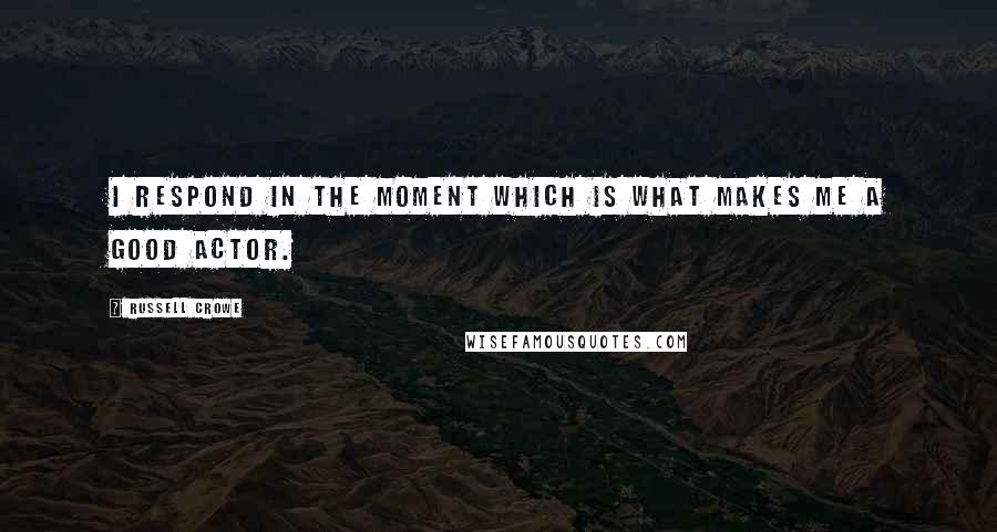 Russell Crowe Quotes: I respond in the moment which is what makes me a good actor.