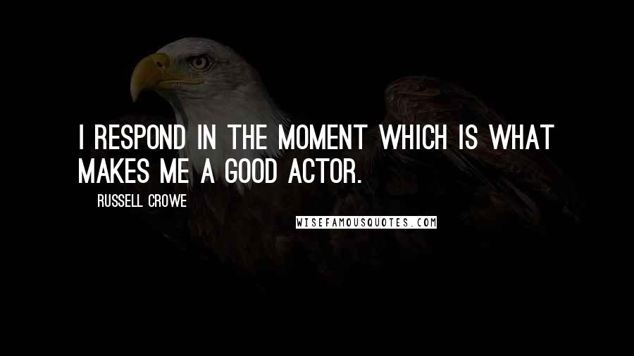 Russell Crowe Quotes: I respond in the moment which is what makes me a good actor.