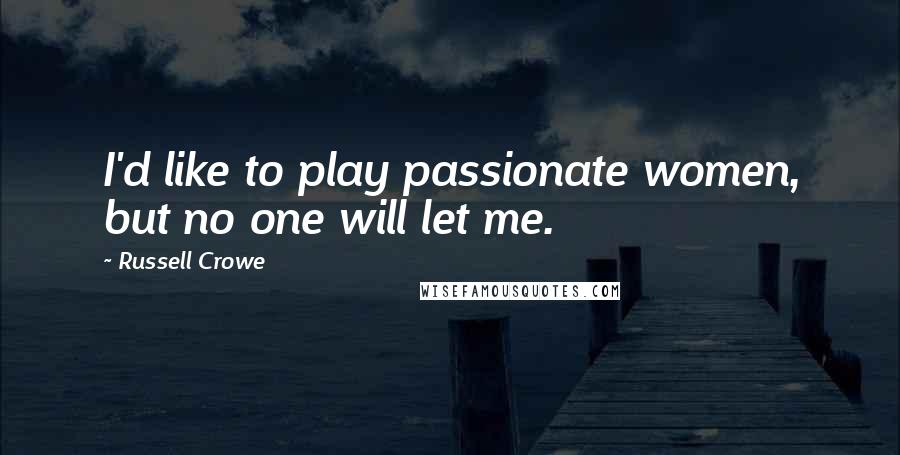 Russell Crowe Quotes: I'd like to play passionate women, but no one will let me.