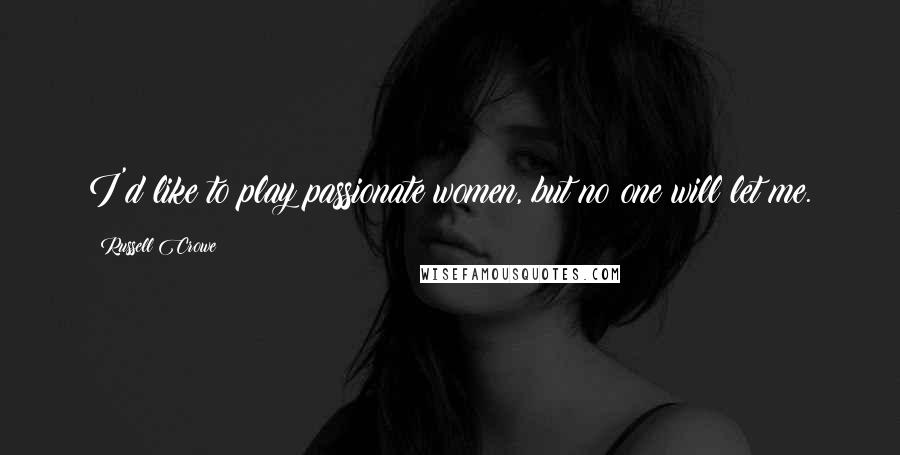 Russell Crowe Quotes: I'd like to play passionate women, but no one will let me.