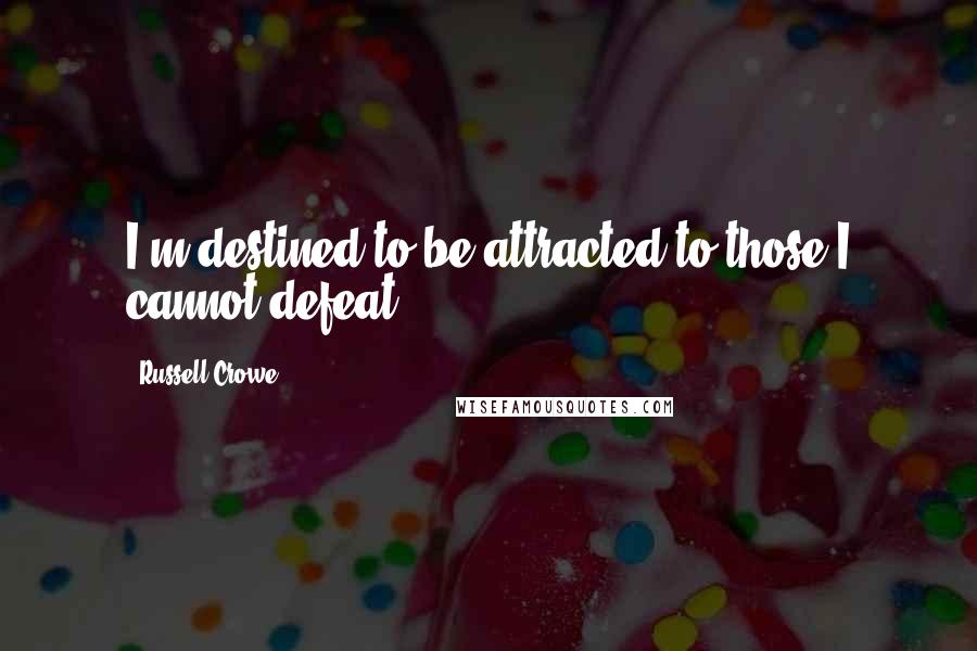 Russell Crowe Quotes: I'm destined to be attracted to those I cannot defeat.