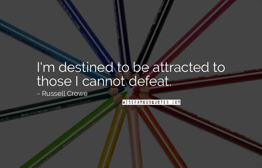 Russell Crowe Quotes: I'm destined to be attracted to those I cannot defeat.