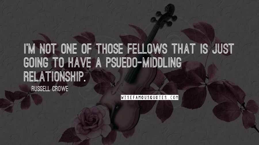 Russell Crowe Quotes: I'm not one of those fellows that is just going to have a psuedo-middling relationship.