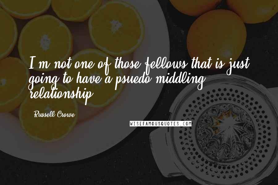 Russell Crowe Quotes: I'm not one of those fellows that is just going to have a psuedo-middling relationship.