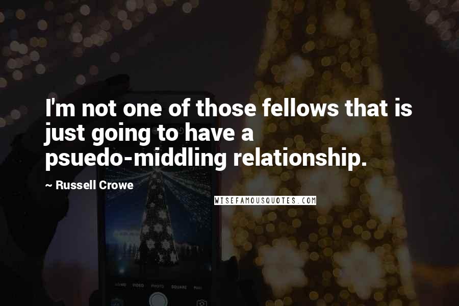 Russell Crowe Quotes: I'm not one of those fellows that is just going to have a psuedo-middling relationship.