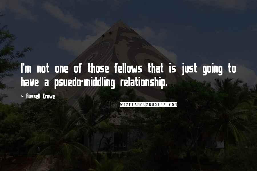 Russell Crowe Quotes: I'm not one of those fellows that is just going to have a psuedo-middling relationship.