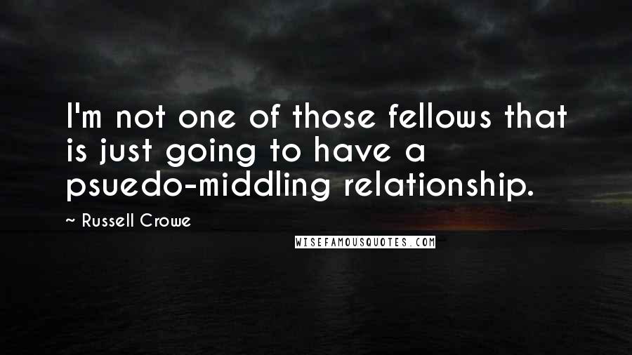 Russell Crowe Quotes: I'm not one of those fellows that is just going to have a psuedo-middling relationship.