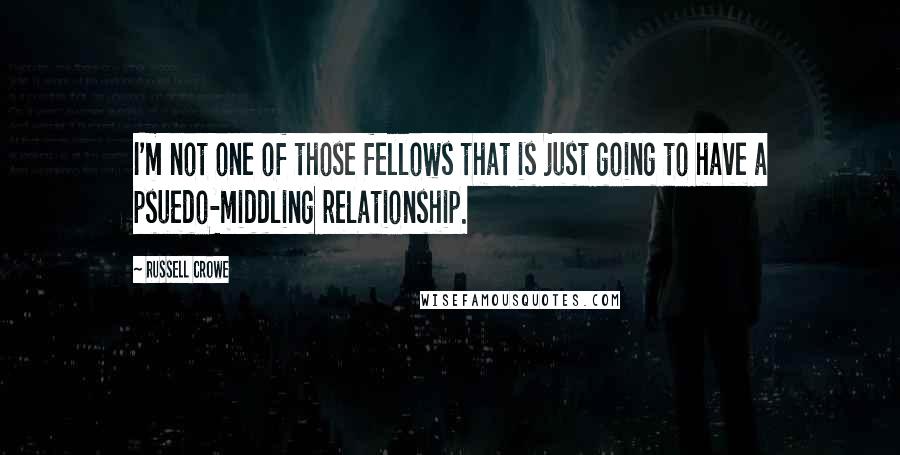 Russell Crowe Quotes: I'm not one of those fellows that is just going to have a psuedo-middling relationship.