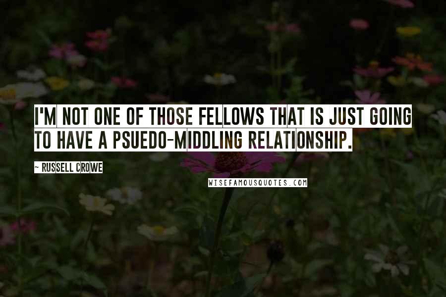 Russell Crowe Quotes: I'm not one of those fellows that is just going to have a psuedo-middling relationship.