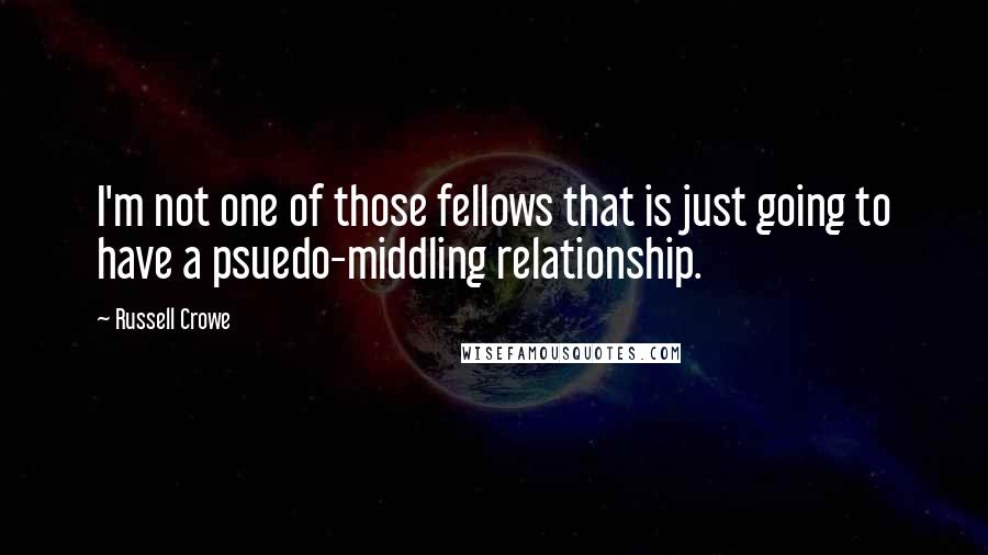 Russell Crowe Quotes: I'm not one of those fellows that is just going to have a psuedo-middling relationship.