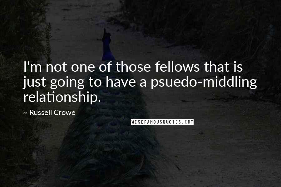 Russell Crowe Quotes: I'm not one of those fellows that is just going to have a psuedo-middling relationship.