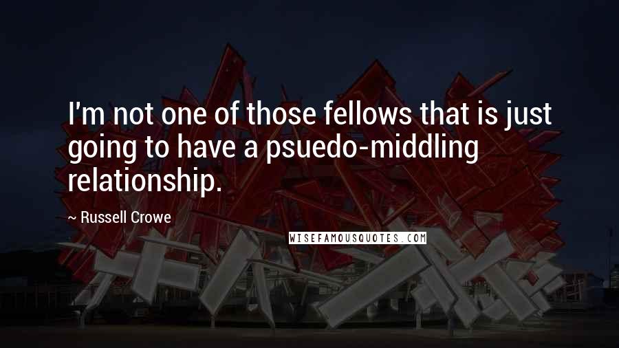 Russell Crowe Quotes: I'm not one of those fellows that is just going to have a psuedo-middling relationship.