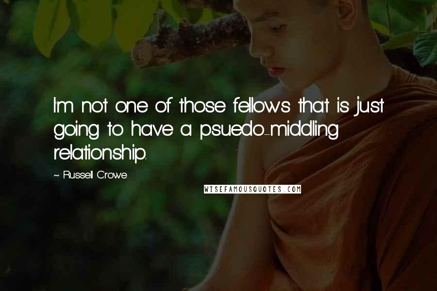 Russell Crowe Quotes: I'm not one of those fellows that is just going to have a psuedo-middling relationship.