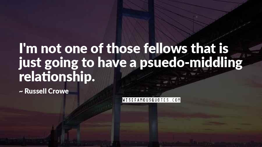 Russell Crowe Quotes: I'm not one of those fellows that is just going to have a psuedo-middling relationship.