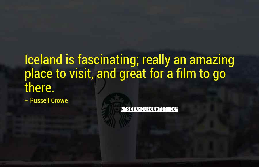 Russell Crowe Quotes: Iceland is fascinating; really an amazing place to visit, and great for a film to go there.