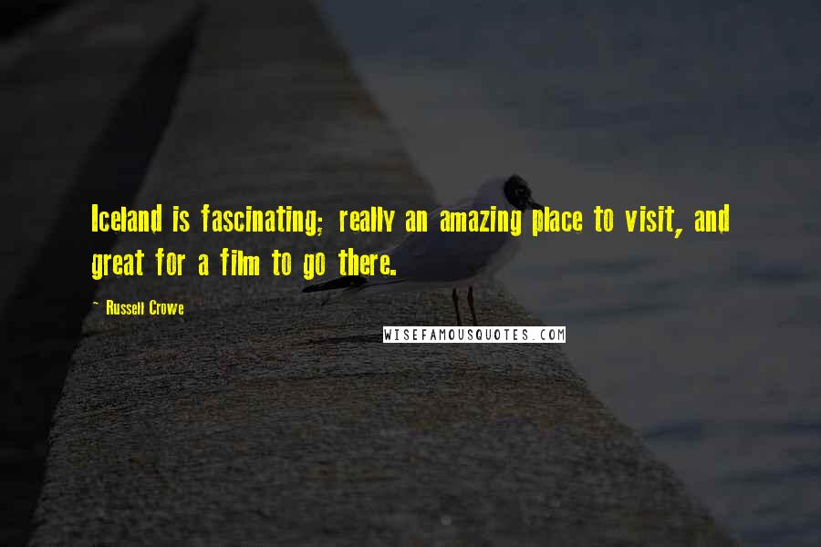 Russell Crowe Quotes: Iceland is fascinating; really an amazing place to visit, and great for a film to go there.