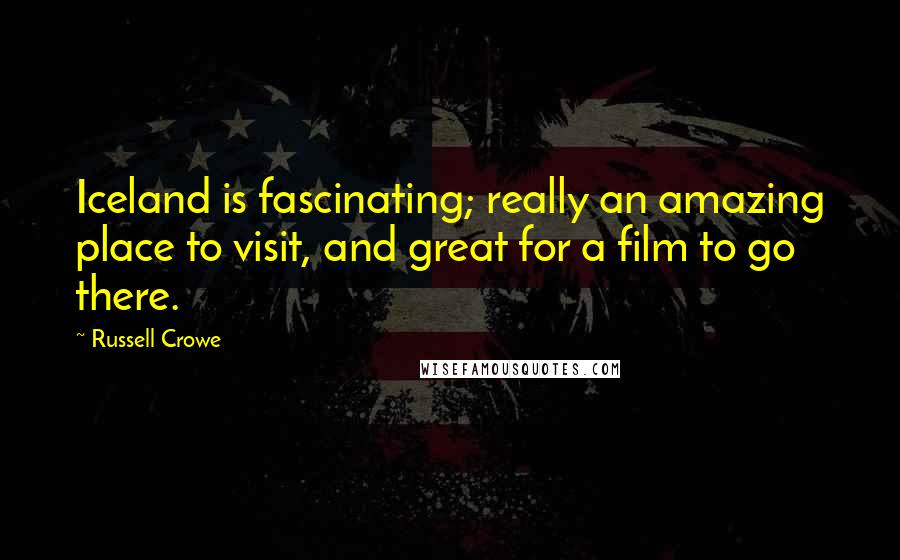 Russell Crowe Quotes: Iceland is fascinating; really an amazing place to visit, and great for a film to go there.