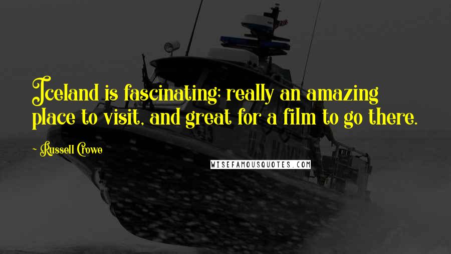 Russell Crowe Quotes: Iceland is fascinating; really an amazing place to visit, and great for a film to go there.