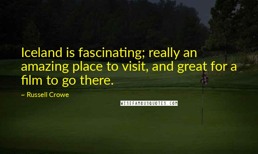 Russell Crowe Quotes: Iceland is fascinating; really an amazing place to visit, and great for a film to go there.