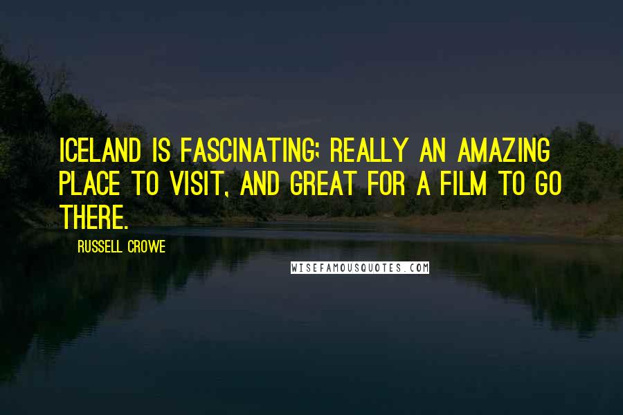 Russell Crowe Quotes: Iceland is fascinating; really an amazing place to visit, and great for a film to go there.