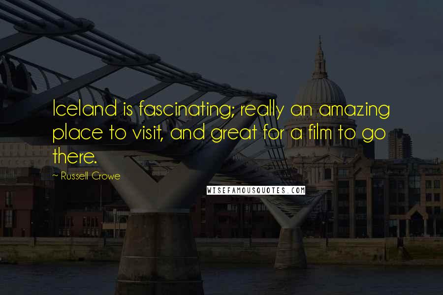 Russell Crowe Quotes: Iceland is fascinating; really an amazing place to visit, and great for a film to go there.