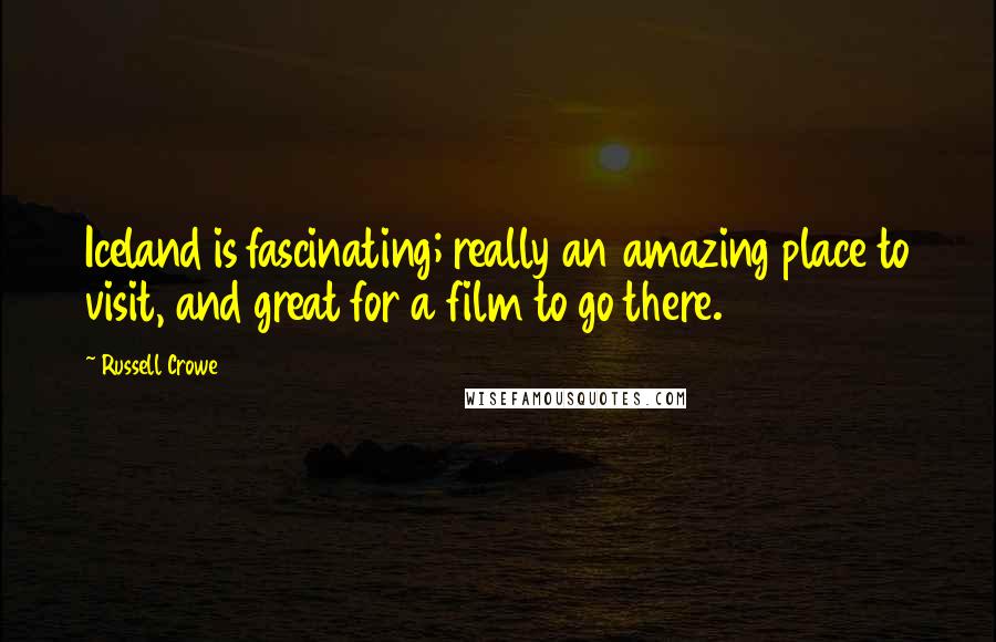 Russell Crowe Quotes: Iceland is fascinating; really an amazing place to visit, and great for a film to go there.