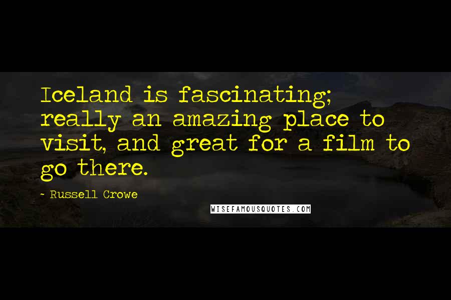 Russell Crowe Quotes: Iceland is fascinating; really an amazing place to visit, and great for a film to go there.