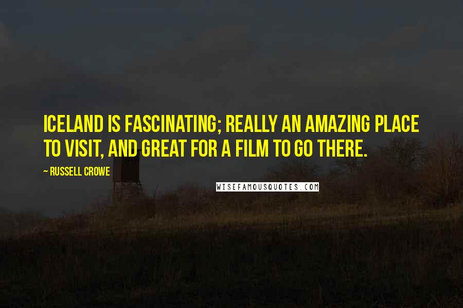 Russell Crowe Quotes: Iceland is fascinating; really an amazing place to visit, and great for a film to go there.