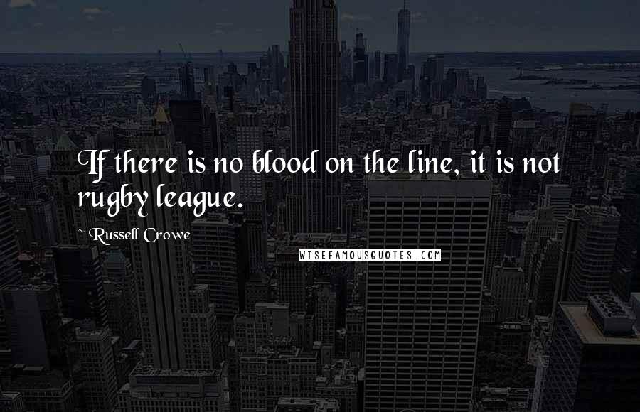 Russell Crowe Quotes: If there is no blood on the line, it is not rugby league.