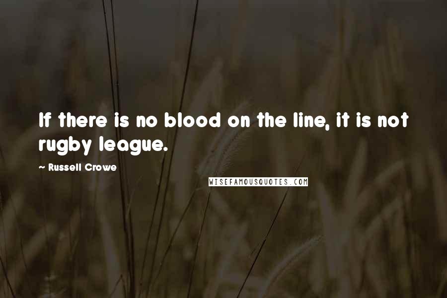 Russell Crowe Quotes: If there is no blood on the line, it is not rugby league.