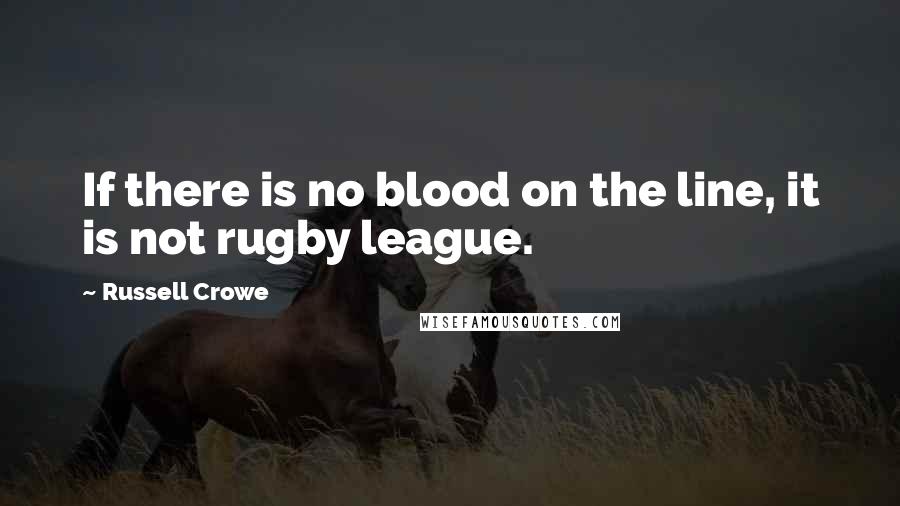 Russell Crowe Quotes: If there is no blood on the line, it is not rugby league.