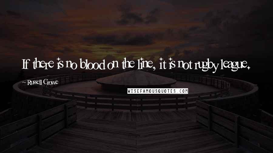 Russell Crowe Quotes: If there is no blood on the line, it is not rugby league.