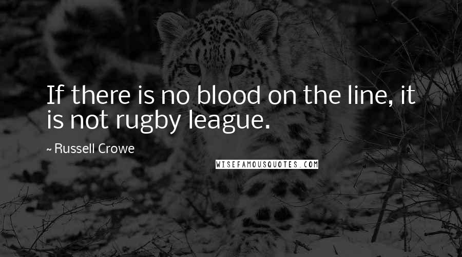 Russell Crowe Quotes: If there is no blood on the line, it is not rugby league.