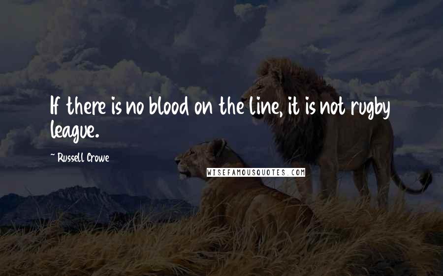 Russell Crowe Quotes: If there is no blood on the line, it is not rugby league.