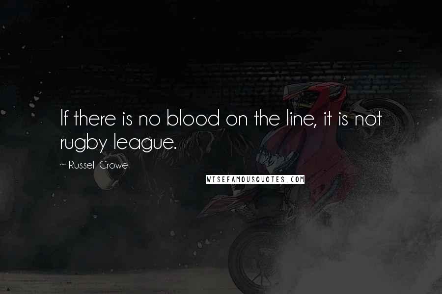 Russell Crowe Quotes: If there is no blood on the line, it is not rugby league.