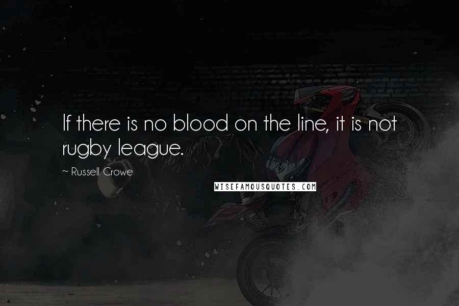 Russell Crowe Quotes: If there is no blood on the line, it is not rugby league.