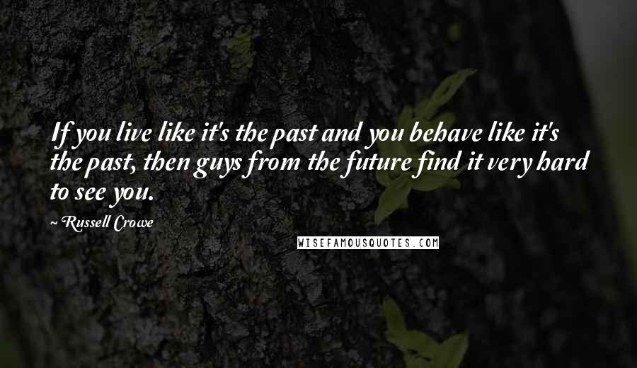 Russell Crowe Quotes: If you live like it's the past and you behave like it's the past, then guys from the future find it very hard to see you.