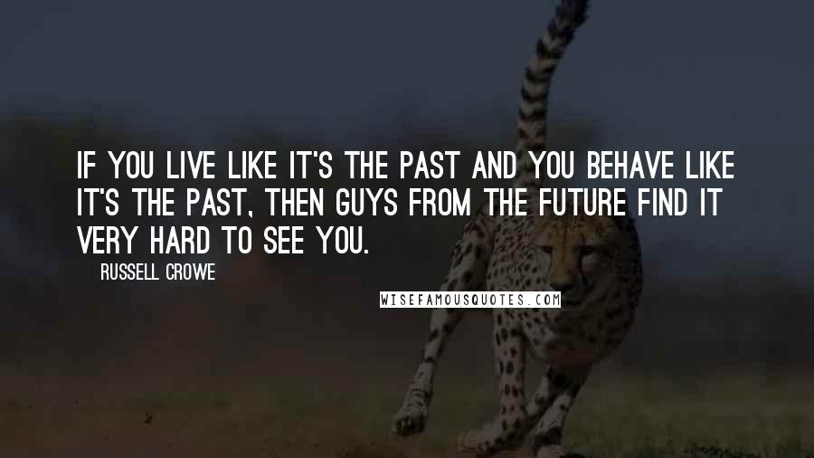 Russell Crowe Quotes: If you live like it's the past and you behave like it's the past, then guys from the future find it very hard to see you.