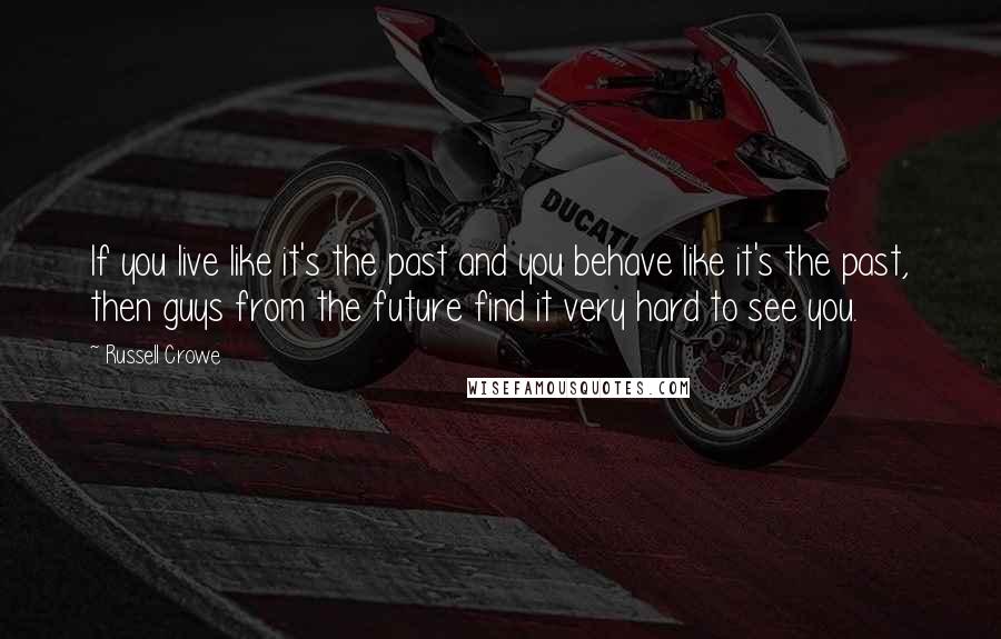 Russell Crowe Quotes: If you live like it's the past and you behave like it's the past, then guys from the future find it very hard to see you.