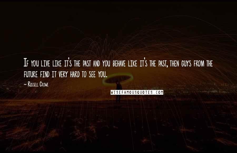 Russell Crowe Quotes: If you live like it's the past and you behave like it's the past, then guys from the future find it very hard to see you.